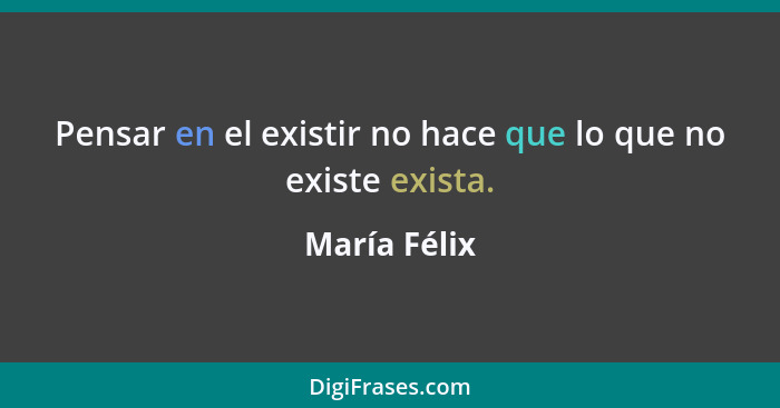 Pensar en el existir no hace que lo que no existe exista.... - María Félix