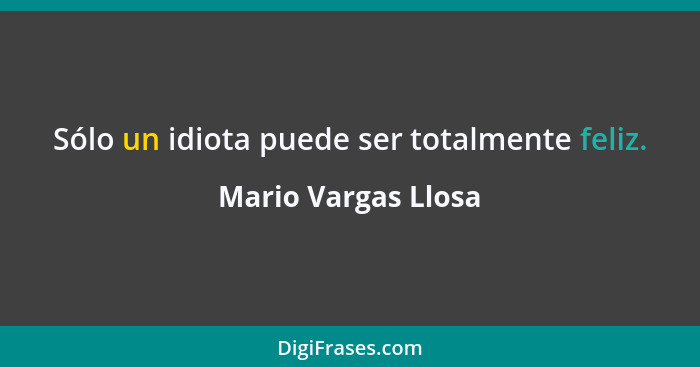 Sólo un idiota puede ser totalmente feliz.... - Mario Vargas Llosa