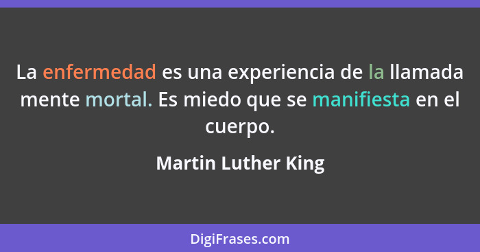 La enfermedad es una experiencia de la llamada mente mortal. Es miedo que se manifiesta en el cuerpo.... - Martin Luther King