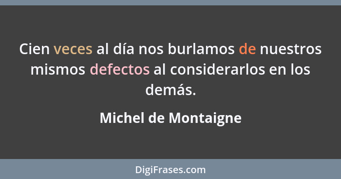 Cien veces al día nos burlamos de nuestros mismos defectos al considerarlos en los demás.... - Michel de Montaigne