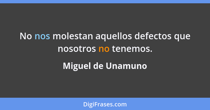 No nos molestan aquellos defectos que nosotros no tenemos.... - Miguel de Unamuno