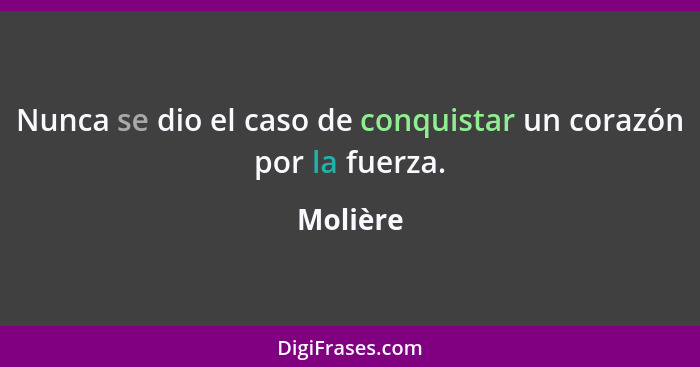 Nunca se dio el caso de conquistar un corazón por la fuerza.... - Molière