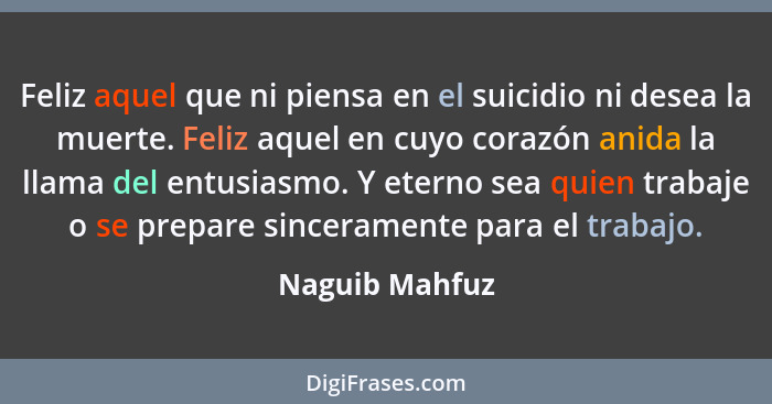 Feliz aquel que ni piensa en el suicidio ni desea la muerte. Feliz aquel en cuyo corazón anida la llama del entusiasmo. Y eterno sea q... - Naguib Mahfuz