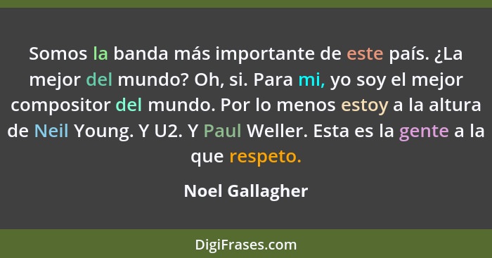 Somos la banda más importante de este país. ¿La mejor del mundo? Oh, si. Para mi, yo soy el mejor compositor del mundo. Por lo menos... - Noel Gallagher