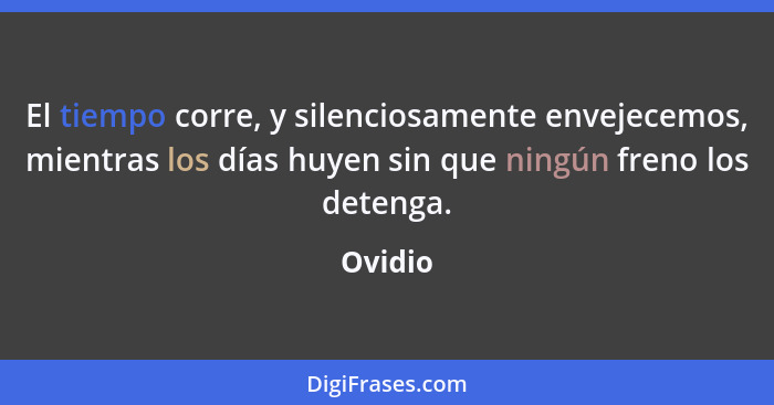 El tiempo corre, y silenciosamente envejecemos, mientras los días huyen sin que ningún freno los detenga.... - Ovidio