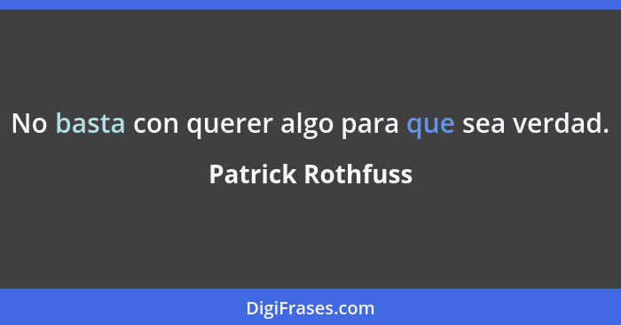 No basta con querer algo para que sea verdad.... - Patrick Rothfuss