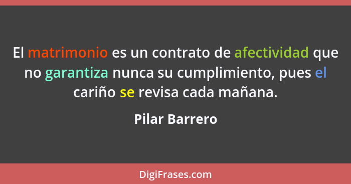 El matrimonio es un contrato de afectividad que no garantiza nunca su cumplimiento, pues el cariño se revisa cada mañana.... - Pilar Barrero