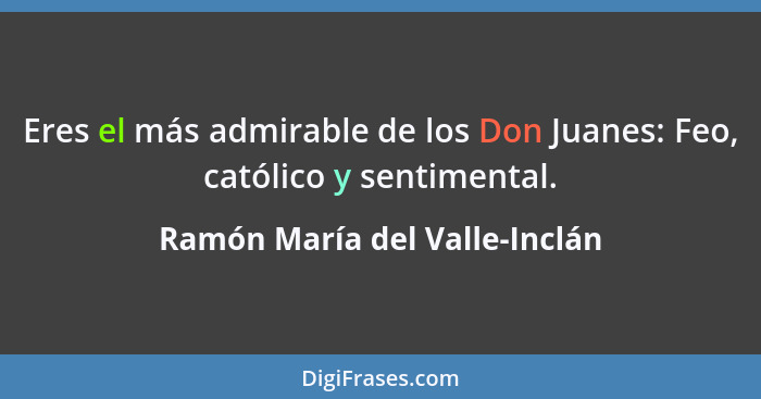 Eres el más admirable de los Don Juanes: Feo, católico y sentimental.... - Ramón María del Valle-Inclán
