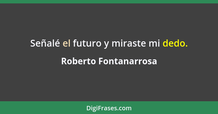 Señalé el futuro y miraste mi dedo.... - Roberto Fontanarrosa