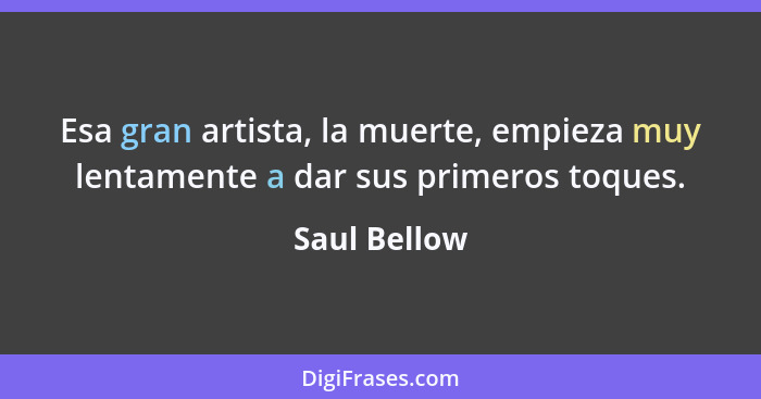 Esa gran artista, la muerte, empieza muy lentamente a dar sus primeros toques.... - Saul Bellow