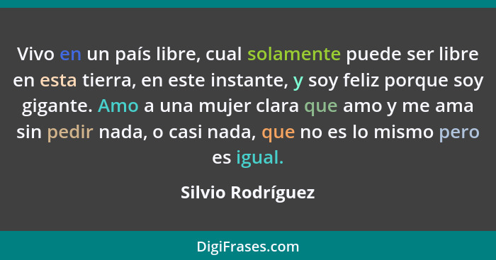 Vivo en un país libre, cual solamente puede ser libre en esta tierra, en este instante, y soy feliz porque soy gigante. Amo a una m... - Silvio Rodríguez