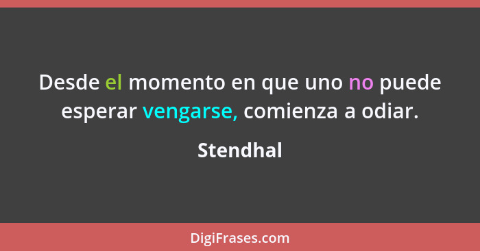 Desde el momento en que uno no puede esperar vengarse, comienza a odiar.... - Stendhal