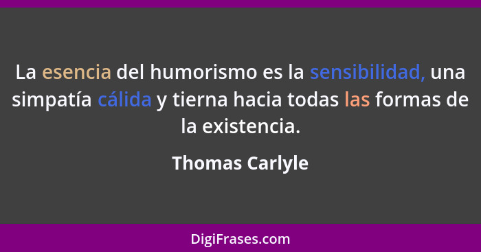 La esencia del humorismo es la sensibilidad, una simpatía cálida y tierna hacia todas las formas de la existencia.... - Thomas Carlyle