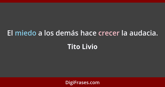 El miedo a los demás hace crecer la audacia.... - Tito Livio