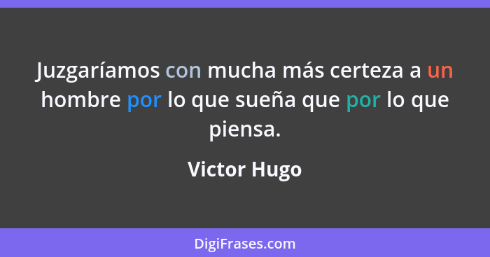 Juzgaríamos con mucha más certeza a un hombre por lo que sueña que por lo que piensa.... - Victor Hugo