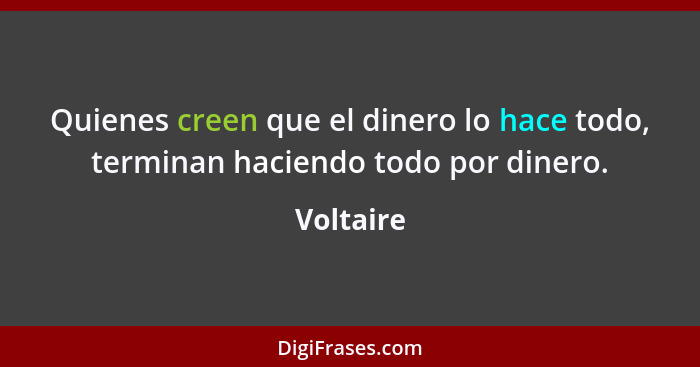 Quienes creen que el dinero lo hace todo, terminan haciendo todo por dinero.... - Voltaire