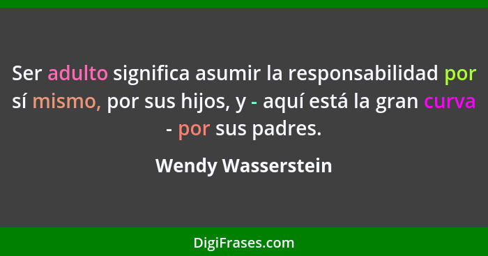 Ser adulto significa asumir la responsabilidad por sí mismo, por sus hijos, y - aquí está la gran curva - por sus padres.... - Wendy Wasserstein