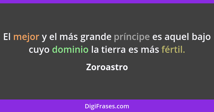 El mejor y el más grande príncipe es aquel bajo cuyo dominio la tierra es más fértil.... - Zoroastro