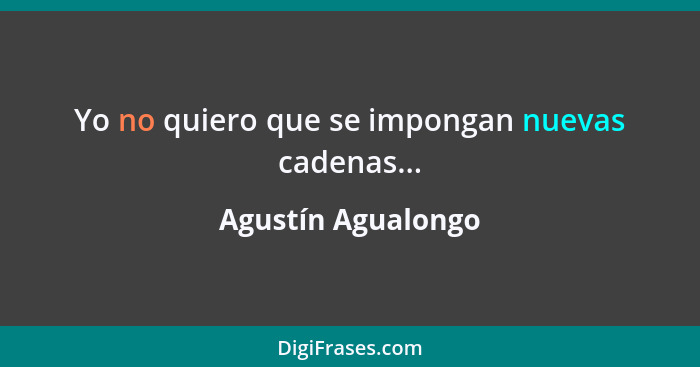 Yo no quiero que se impongan nuevas cadenas...... - Agustín Agualongo