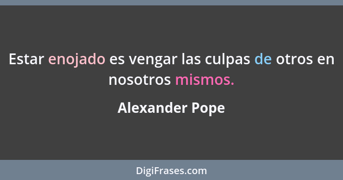 Estar enojado es vengar las culpas de otros en nosotros mismos.... - Alexander Pope