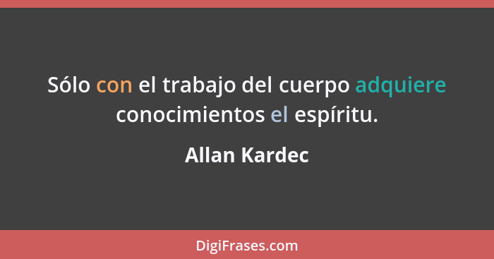 Sólo con el trabajo del cuerpo adquiere conocimientos el espíritu.... - Allan Kardec