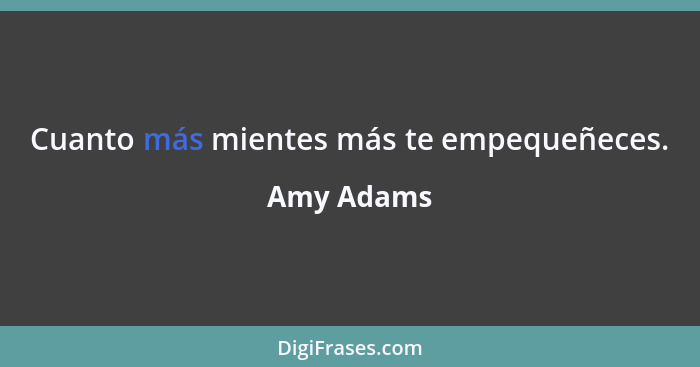 Cuanto más mientes más te empequeñeces.... - Amy Adams