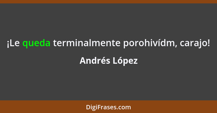 ¡Le queda terminalmente porohivídm, carajo!... - Andrés López