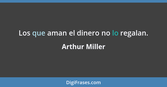 Los que aman el dinero no lo regalan.... - Arthur Miller