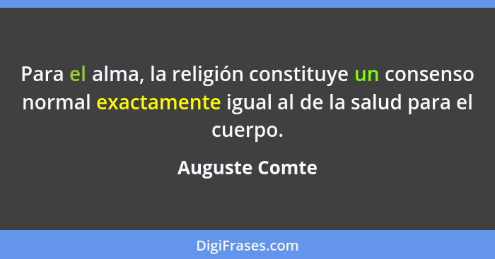 Para el alma, la religión constituye un consenso normal exactamente igual al de la salud para el cuerpo.... - Auguste Comte