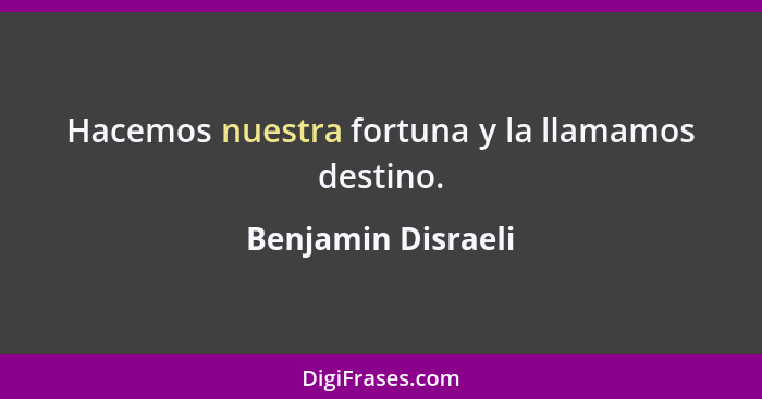 Hacemos nuestra fortuna y la llamamos destino.... - Benjamin Disraeli