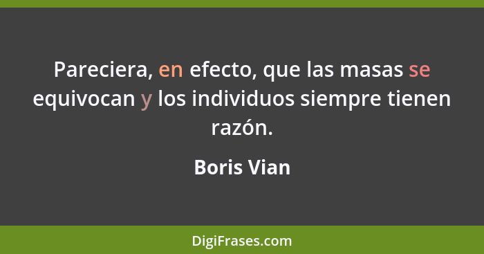 Pareciera, en efecto, que las masas se equivocan y los individuos siempre tienen razón.... - Boris Vian