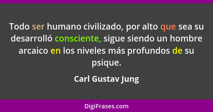 Todo ser humano civilizado, por alto que sea su desarrolló consciente, sigue siendo un hombre arcaico en los niveles más profundos... - Carl Gustav Jung