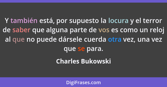 Y también está, por supuesto la locura y el terror de saber que alguna parte de vos es como un reloj al que no puede dársele cuerda... - Charles Bukowski