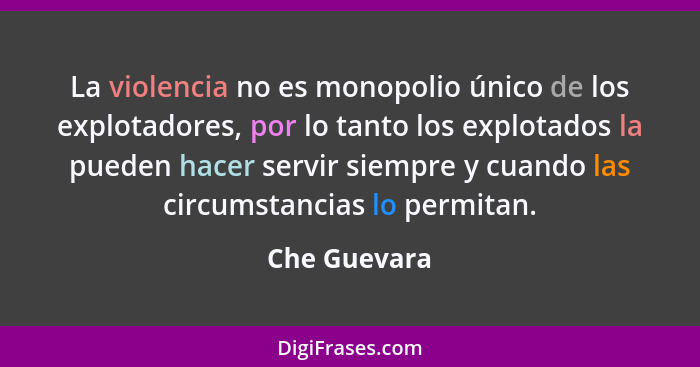 La violencia no es monopolio único de los explotadores, por lo tanto los explotados la pueden hacer servir siempre y cuando las circumst... - Che Guevara