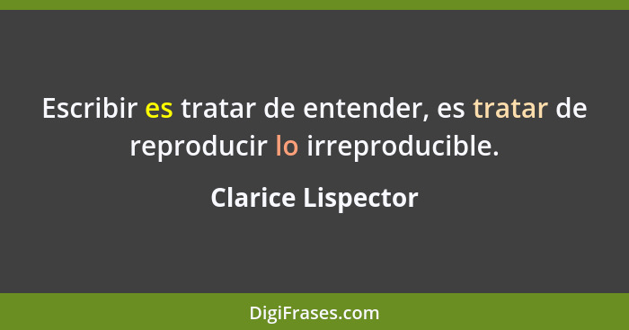 Escribir es tratar de entender, es tratar de reproducir lo irreproducible.... - Clarice Lispector