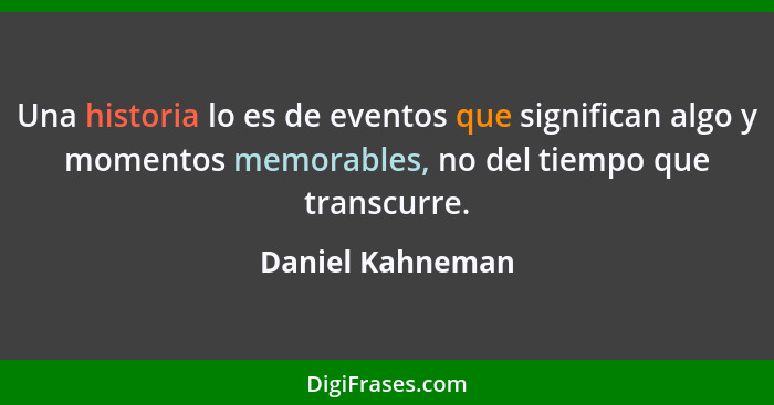 Una historia lo es de eventos que significan algo y momentos memorables, no del tiempo que transcurre.... - Daniel Kahneman