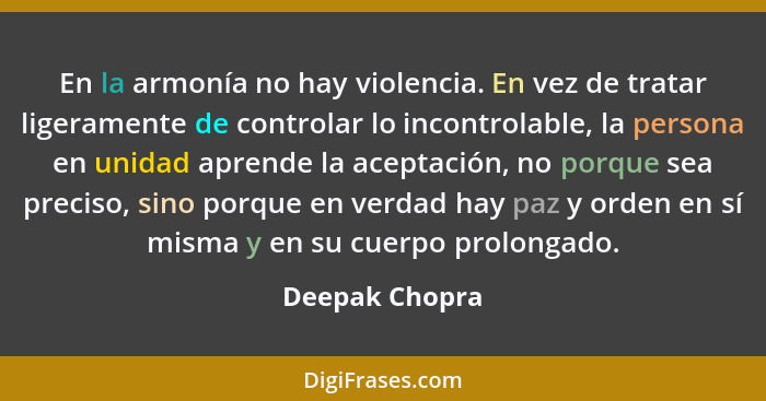 En la armonía no hay violencia. En vez de tratar ligeramente de controlar lo incontrolable, la persona en unidad aprende la aceptación... - Deepak Chopra