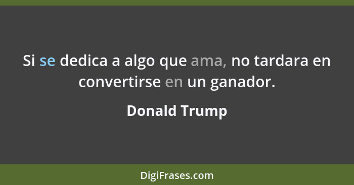 Si se dedica a algo que ama, no tardara en convertirse en un ganador.... - Donald Trump