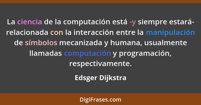 La ciencia de la computación está -y siempre estará- relacionada con la interacción entre la manipulación de símbolos mecanizada y h... - Edsger Dijkstra