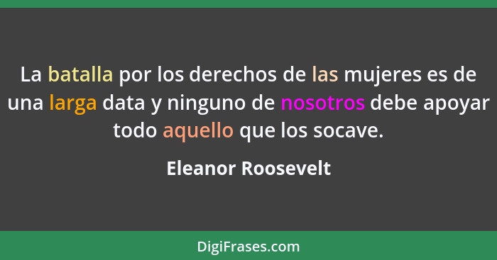 La batalla por los derechos de las mujeres es de una larga data y ninguno de nosotros debe apoyar todo aquello que los socave.... - Eleanor Roosevelt