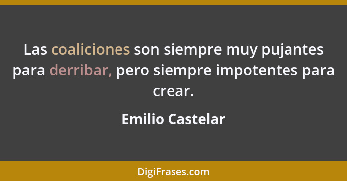 Las coaliciones son siempre muy pujantes para derribar, pero siempre impotentes para crear.... - Emilio Castelar