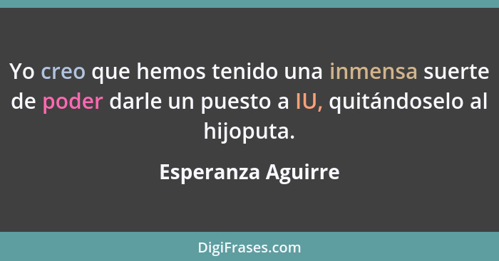 Yo creo que hemos tenido una inmensa suerte de poder darle un puesto a IU, quitándoselo al hijoputa.... - Esperanza Aguirre