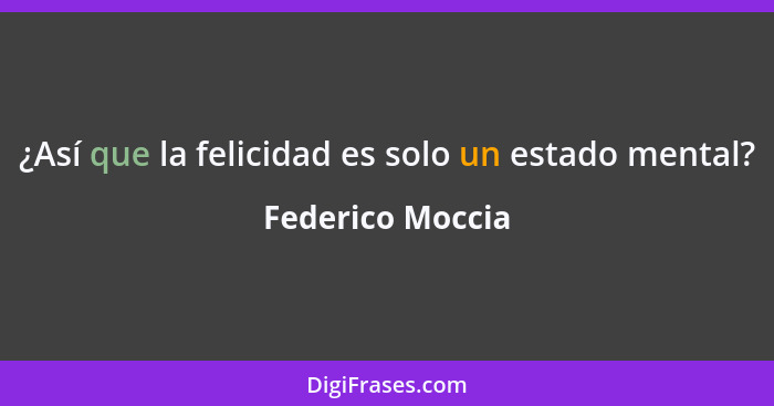 ¿Así que la felicidad es solo un estado mental?... - Federico Moccia