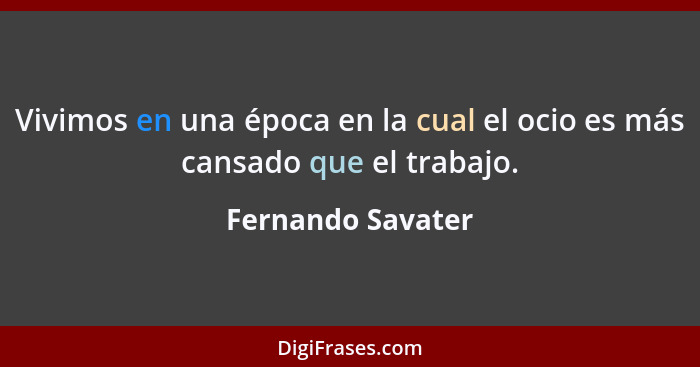 Vivimos en una época en la cual el ocio es más cansado que el trabajo.... - Fernando Savater