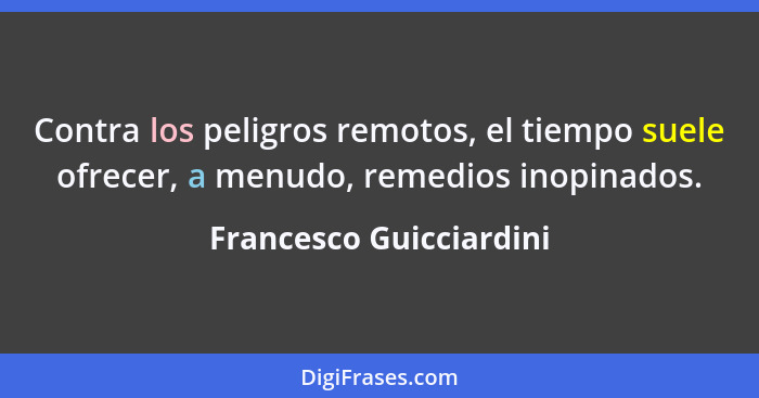 Contra los peligros remotos, el tiempo suele ofrecer, a menudo, remedios inopinados.... - Francesco Guicciardini