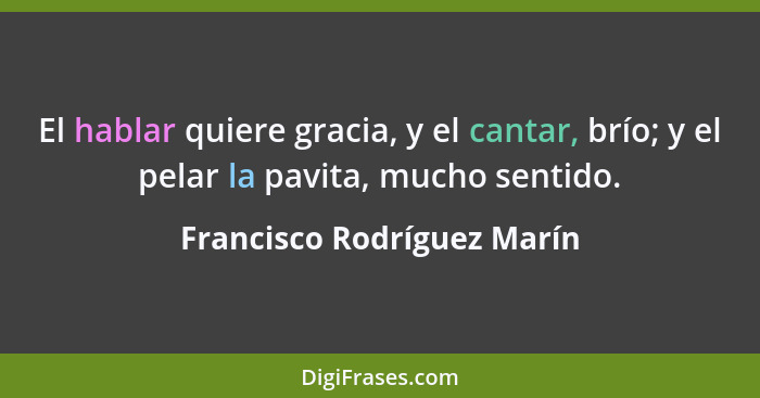 El hablar quiere gracia, y el cantar, brío; y el pelar la pavita, mucho sentido.... - Francisco Rodríguez Marín