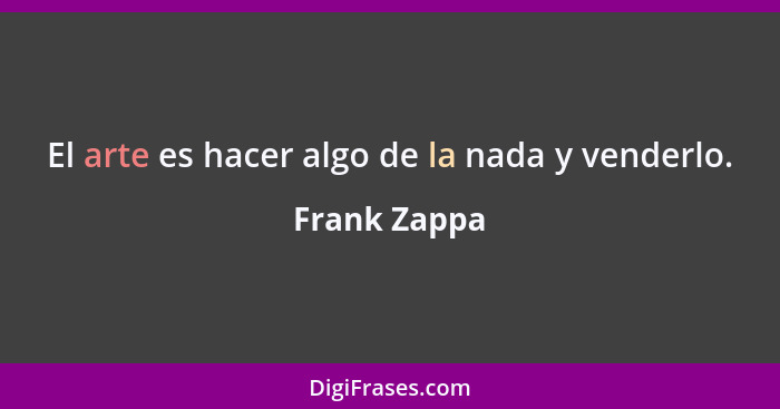 El arte es hacer algo de la nada y venderlo.... - Frank Zappa