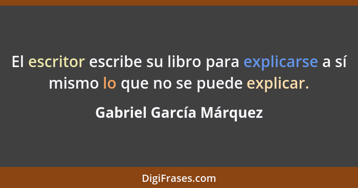 El escritor escribe su libro para explicarse a sí mismo lo que no se puede explicar.... - Gabriel García Márquez