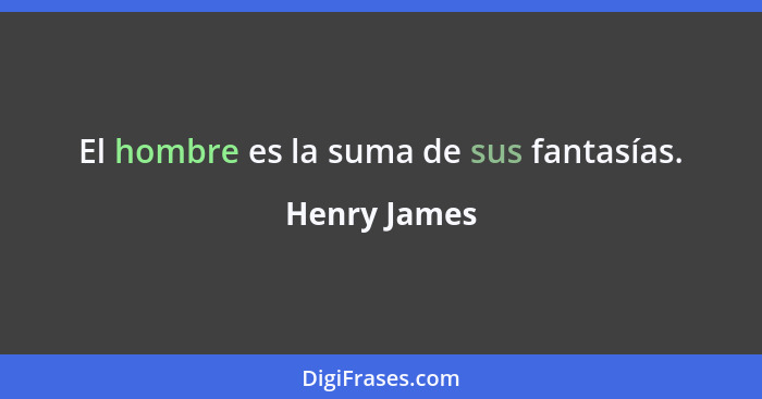 El hombre es la suma de sus fantasías.... - Henry James
