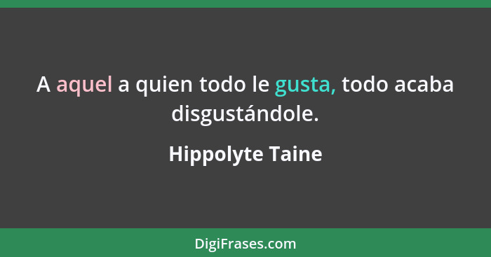 A aquel a quien todo le gusta, todo acaba disgustándole.... - Hippolyte Taine